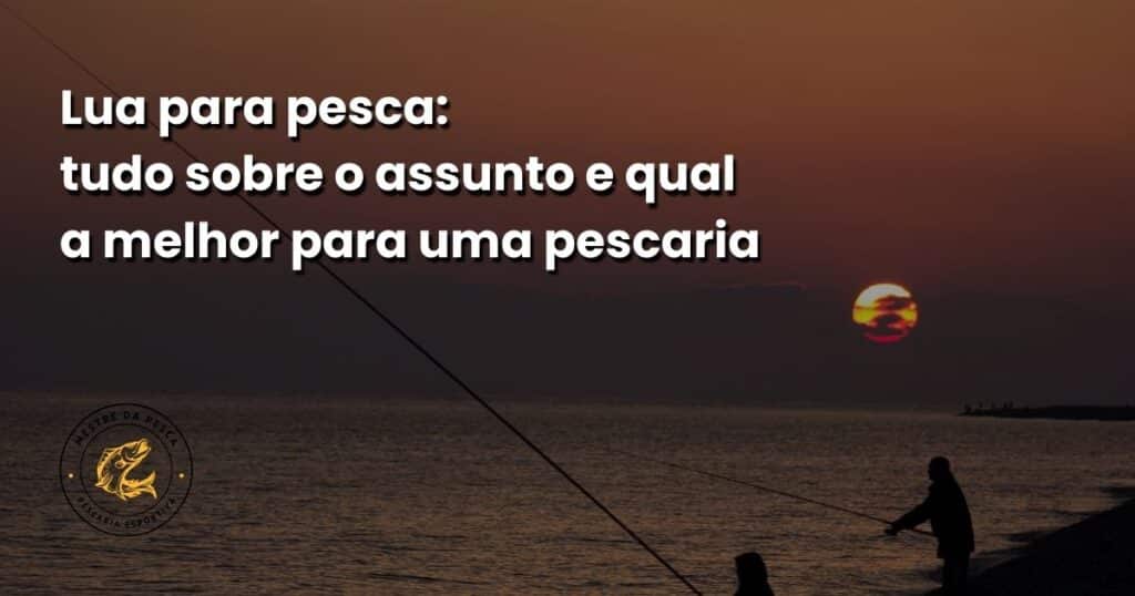 Lua para pesca: tudo sobre o assunto e qual a melhor para uma pescaria